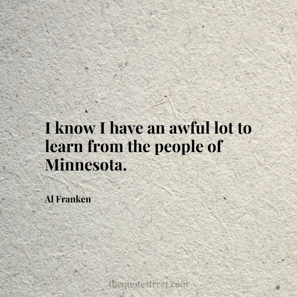 I know I have an awful lot to learn from the people of Minnesota. - Al Franken