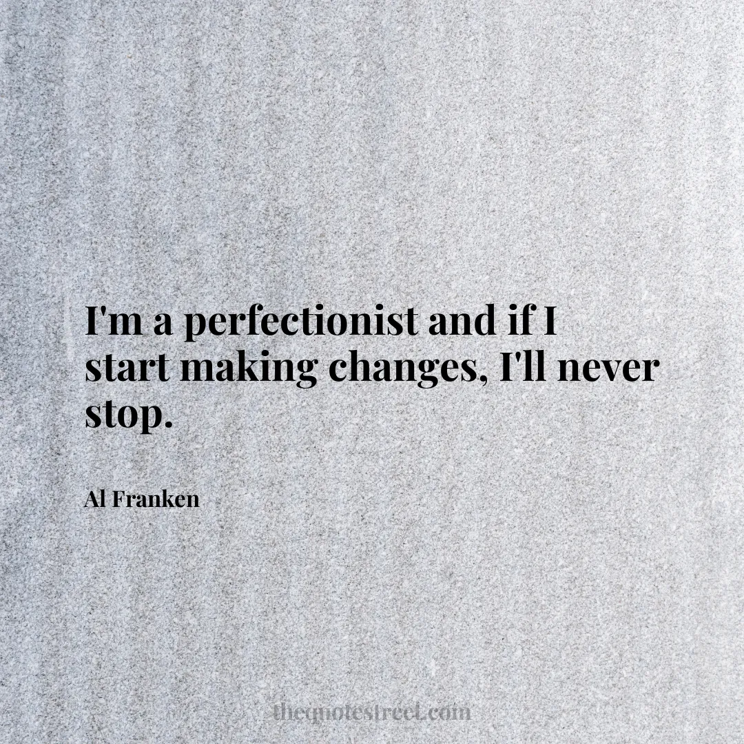 I'm a perfectionist and if I start making changes