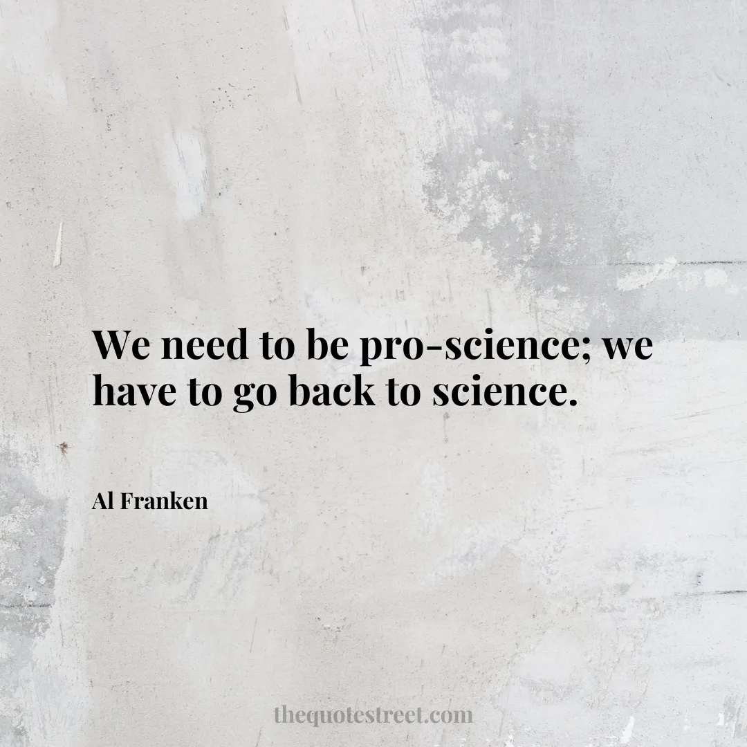 We need to be pro-science; we have to go back to science. - Al Franken