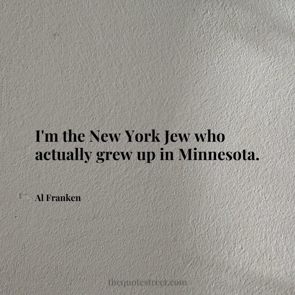 I'm the New York Jew who actually grew up in Minnesota. - Al Franken