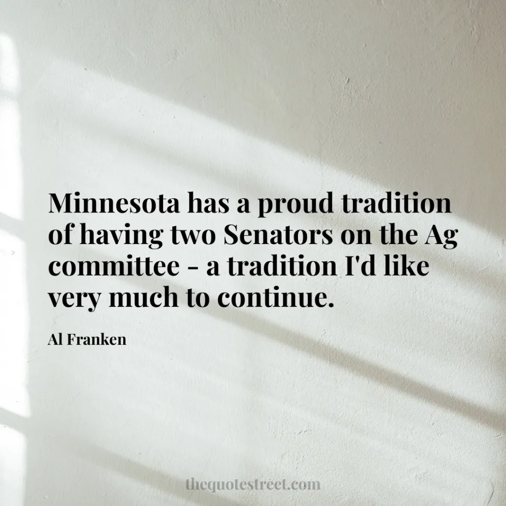 Minnesota has a proud tradition of having two Senators on the Ag committee - a tradition I'd like very much to continue. - Al Franken