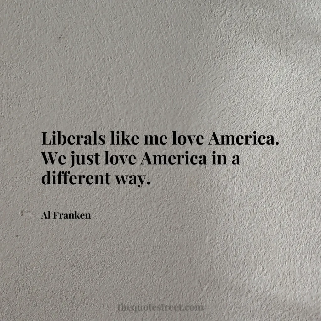 Liberals like me love America. We just love America in a different way. - Al Franken