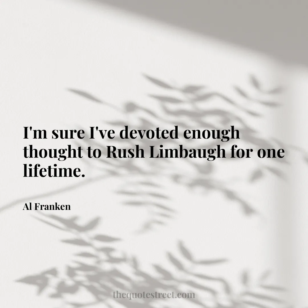 I'm sure I've devoted enough thought to Rush Limbaugh for one lifetime. - Al Franken