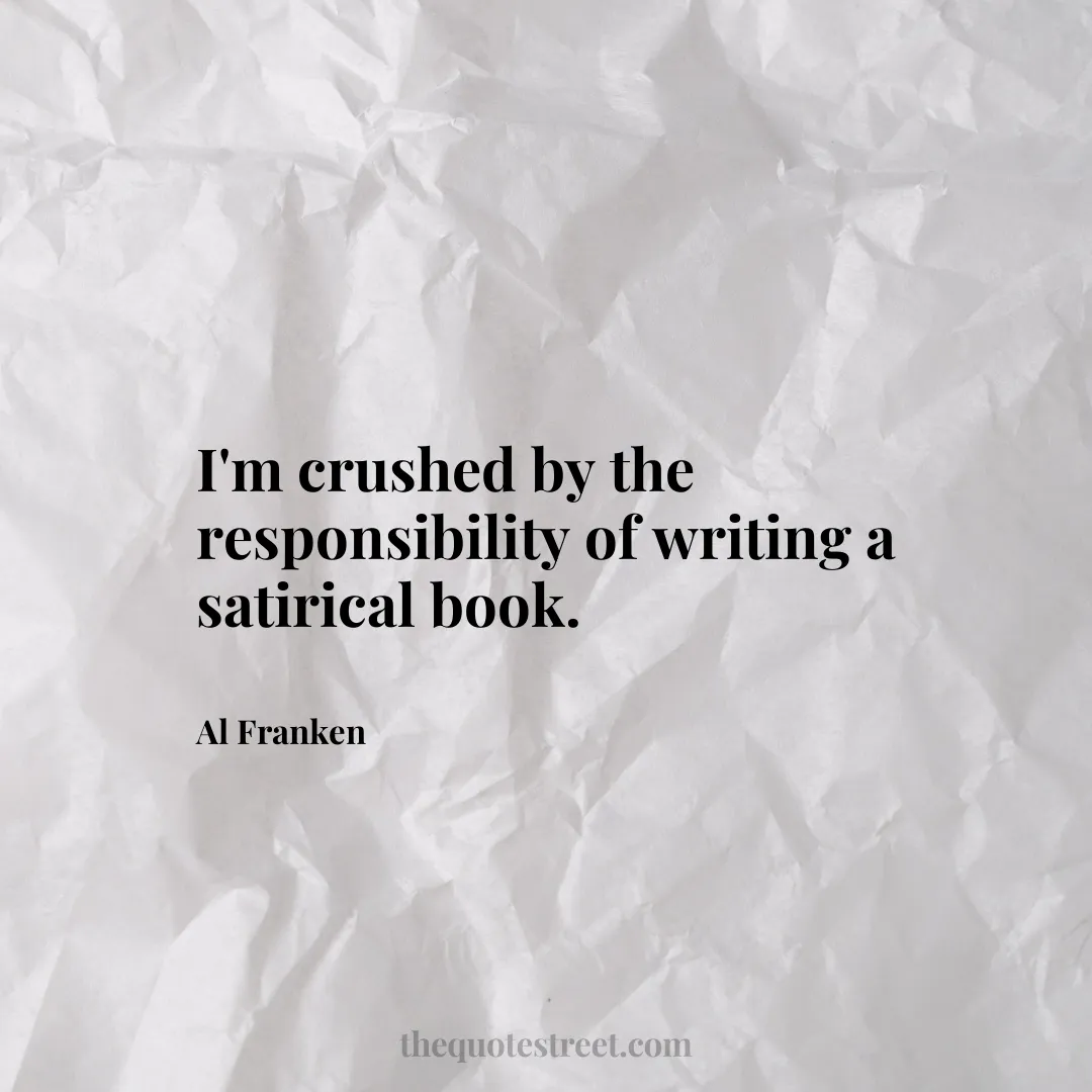 I'm crushed by the responsibility of writing a satirical book. - Al Franken