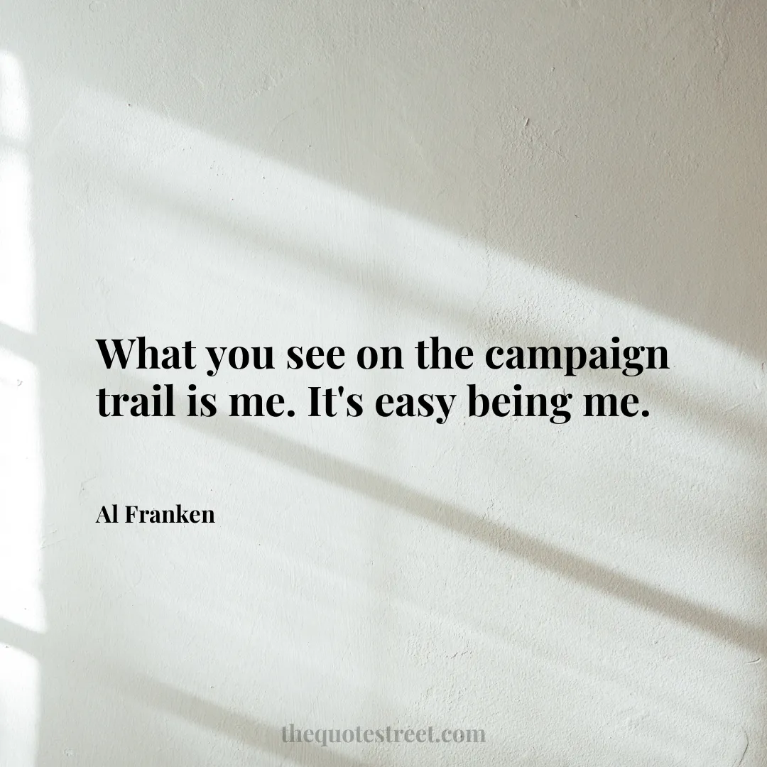 What you see on the campaign trail is me. It's easy being me. - Al Franken