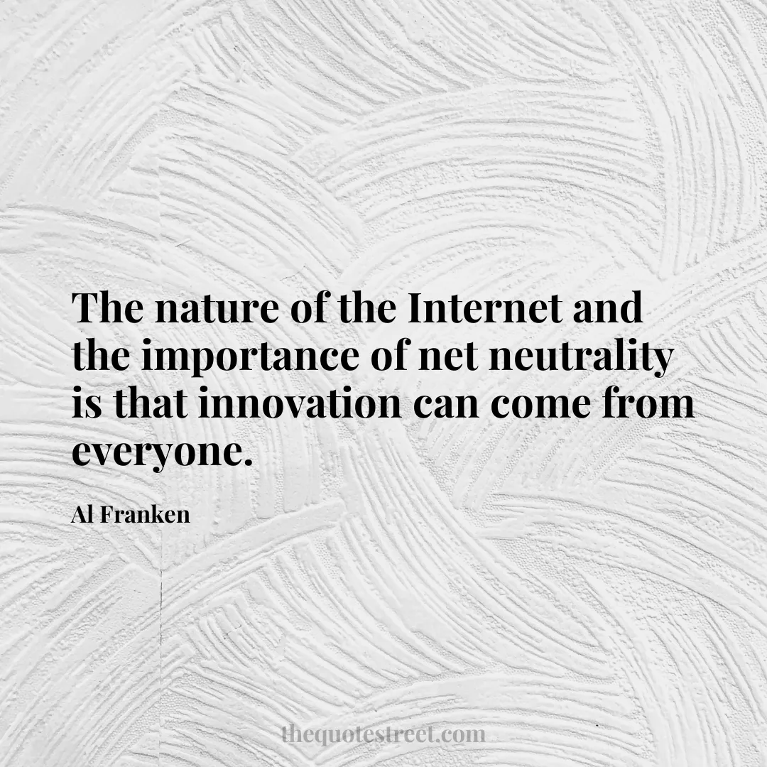 The nature of the Internet and the importance of net neutrality is that innovation can come from everyone. - Al Franken
