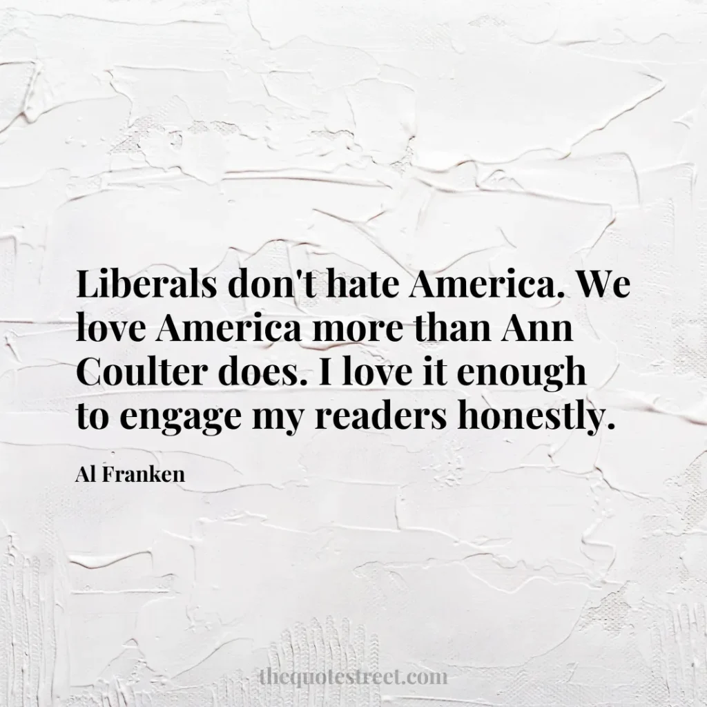 Liberals don't hate America. We love America more than Ann Coulter does. I love it enough to engage my readers honestly. - Al Franken