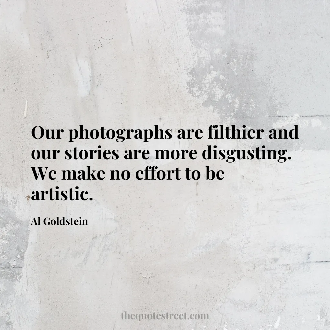 Our photographs are filthier and our stories are more disgusting. We make no effort to be artistic. - Al Goldstein