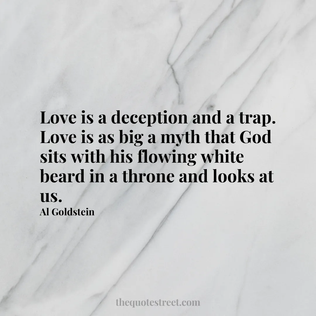 Love is a deception and a trap. Love is as big a myth that God sits with his flowing white beard in a throne and looks at us. - Al Goldstein