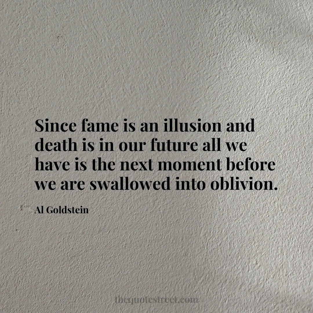 Since fame is an illusion and death is in our future all we have is the next moment before we are swallowed into oblivion. - Al Goldstein