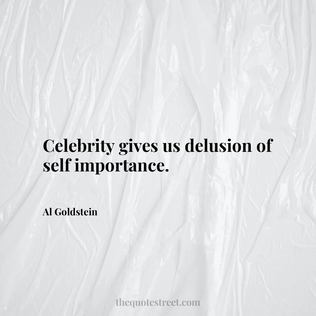 Celebrity gives us delusion of self importance. - Al Goldstein