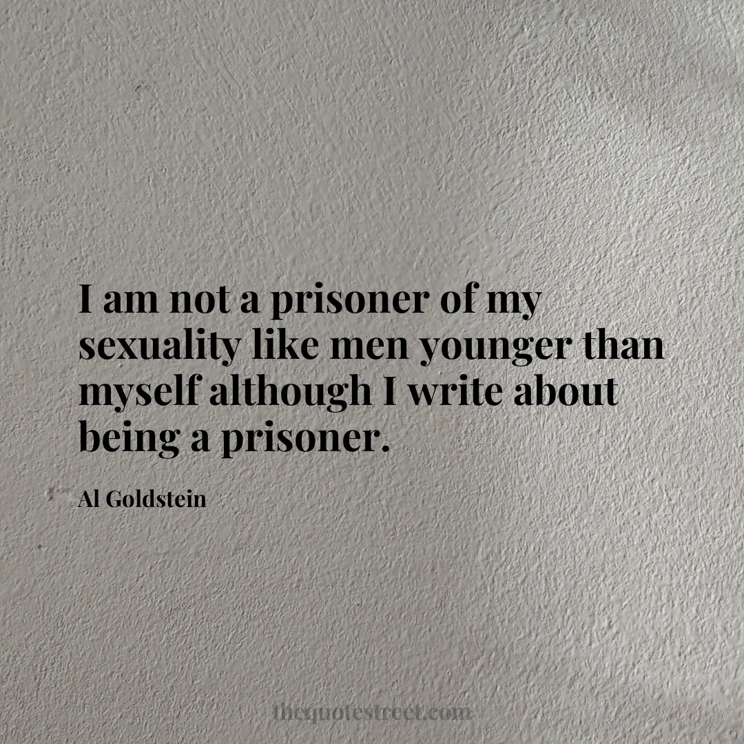 I am not a prisoner of my sexuality like men younger than myself although I write about being a prisoner. - Al Goldstein