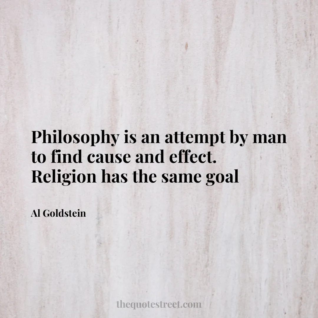 Philosophy is an attempt by man to find cause and effect. Religion has the same goal - Al Goldstein