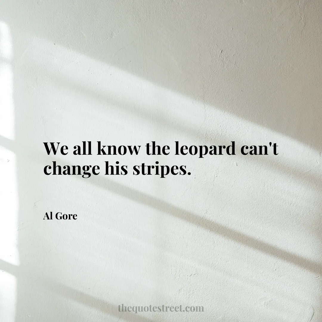 We all know the leopard can't change his stripes. - Al Gore