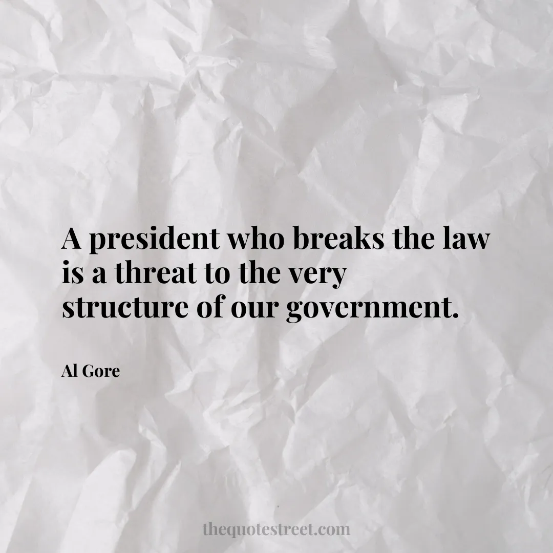 A president who breaks the law is a threat to the very structure of our government. - Al Gore