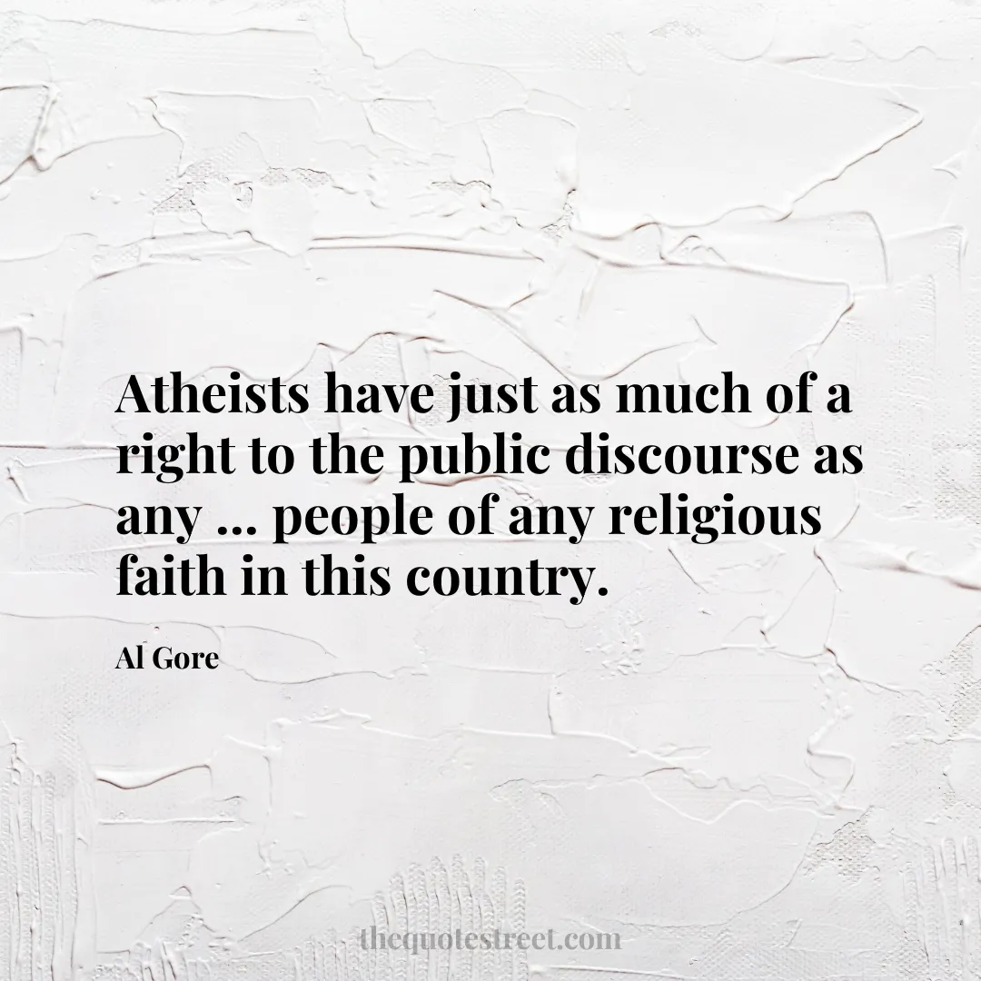Atheists have just as much of a right to the public discourse as any ... people of any religious faith in this country. - Al Gore