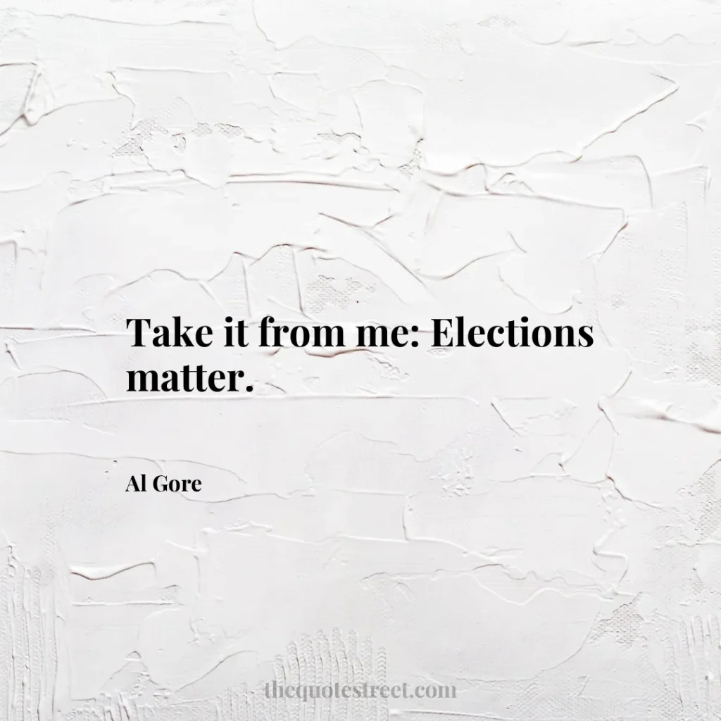Take it from me: Elections matter. - Al Gore
