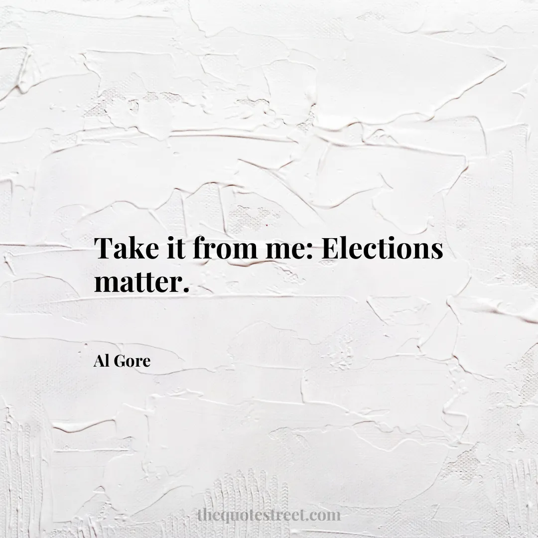 Take it from me: Elections matter. - Al Gore