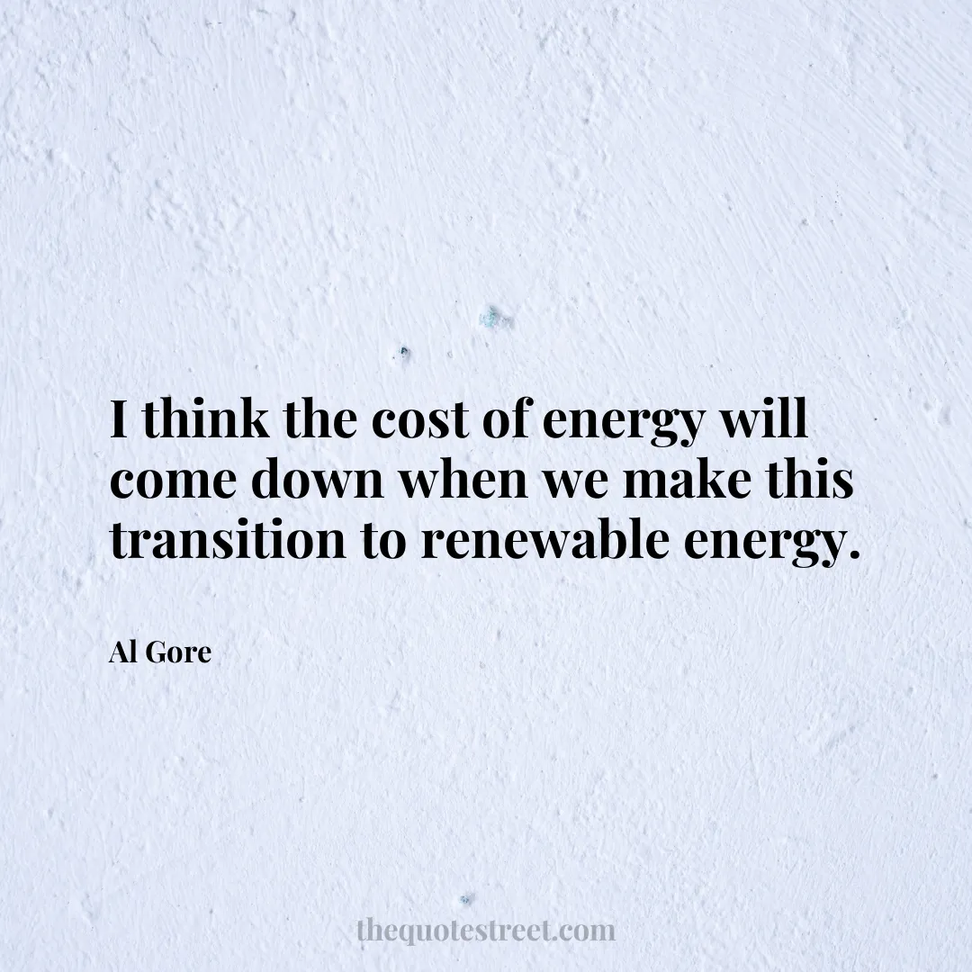 I think the cost of energy will come down when we make this transition to renewable energy. - Al Gore