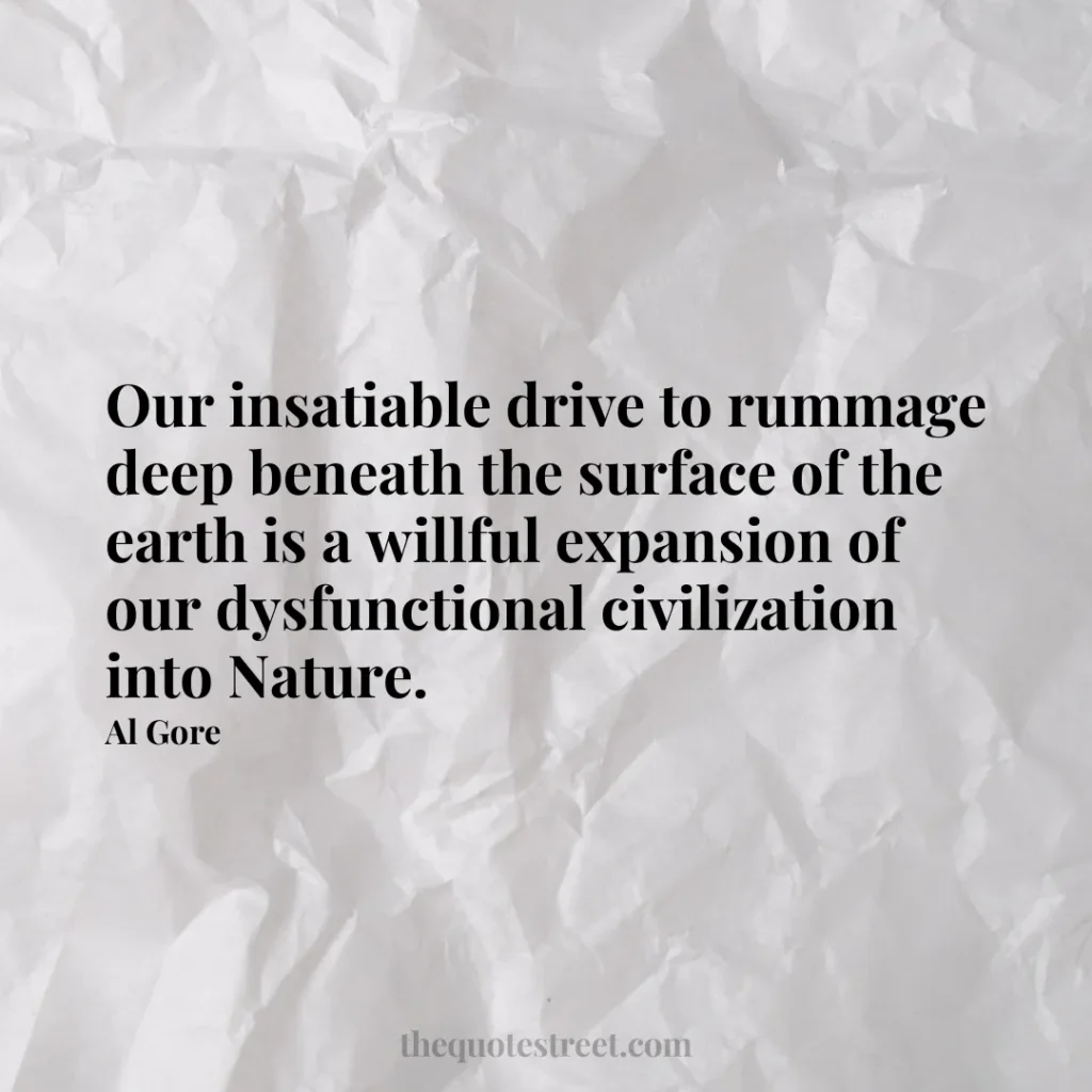 Our insatiable drive to rummage deep beneath the surface of the earth is a willful expansion of our dysfunctional civilization into Nature. - Al Gore