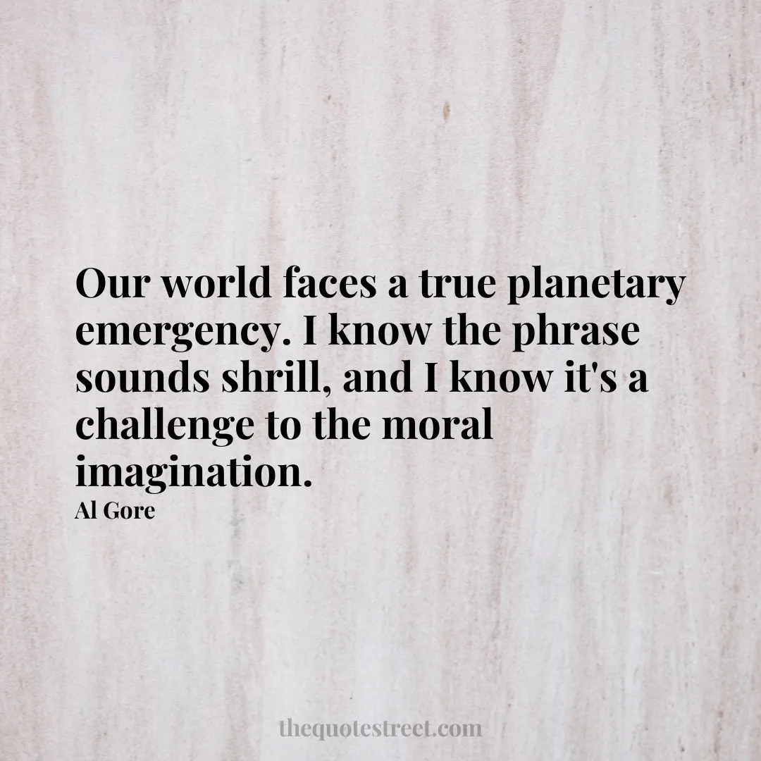 Our world faces a true planetary emergency. I know the phrase sounds shrill