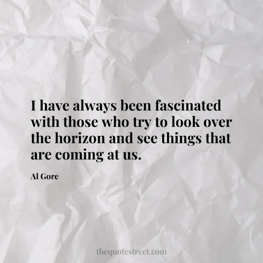 I have always been fascinated with those who try to look over the horizon and see things that are coming at us. - Al Gore