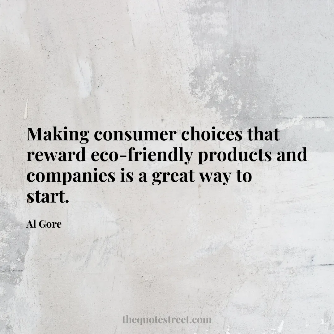 Making consumer choices that reward eco-friendly products and companies is a great way to start. - Al Gore