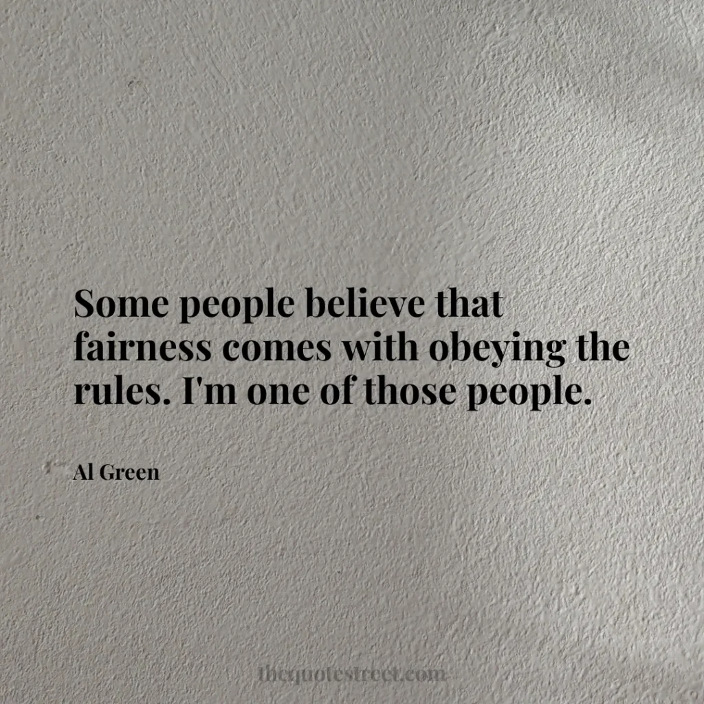 Some people believe that fairness comes with obeying the rules. I'm one of those people. - Al Green