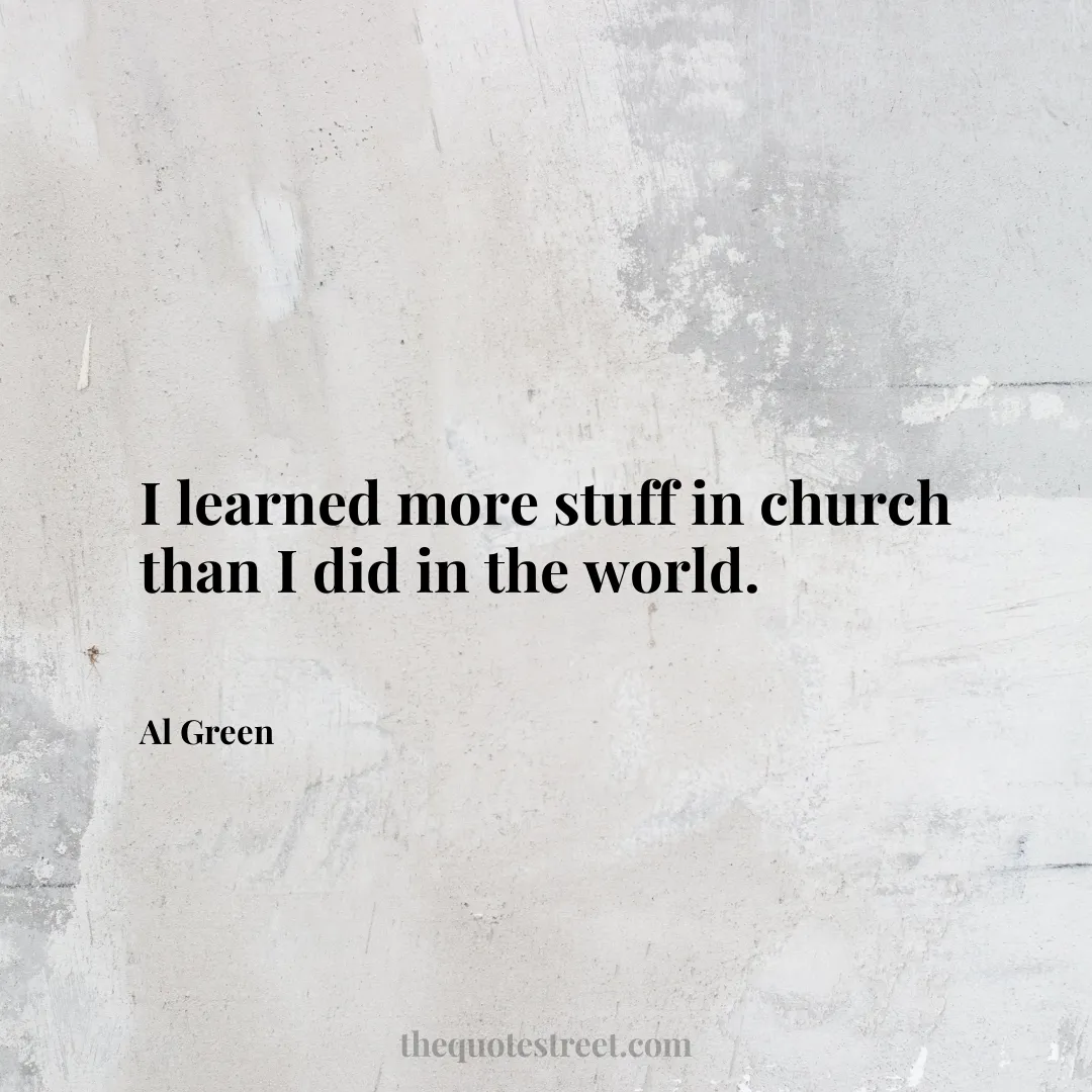 I learned more stuff in church than I did in the world. - Al Green