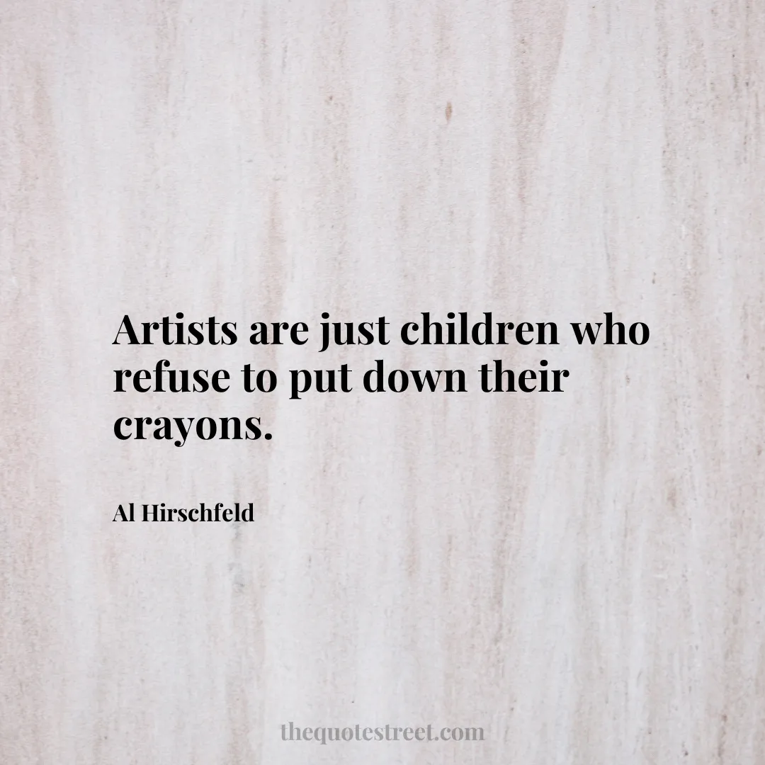 Artists are just children who refuse to put down their crayons. - Al Hirschfeld