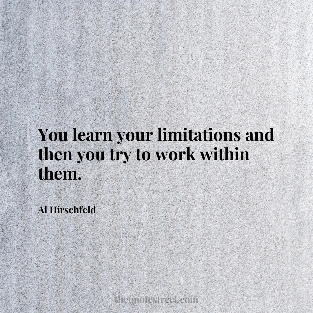 You learn your limitations and then you try to work within them. - Al Hirschfeld