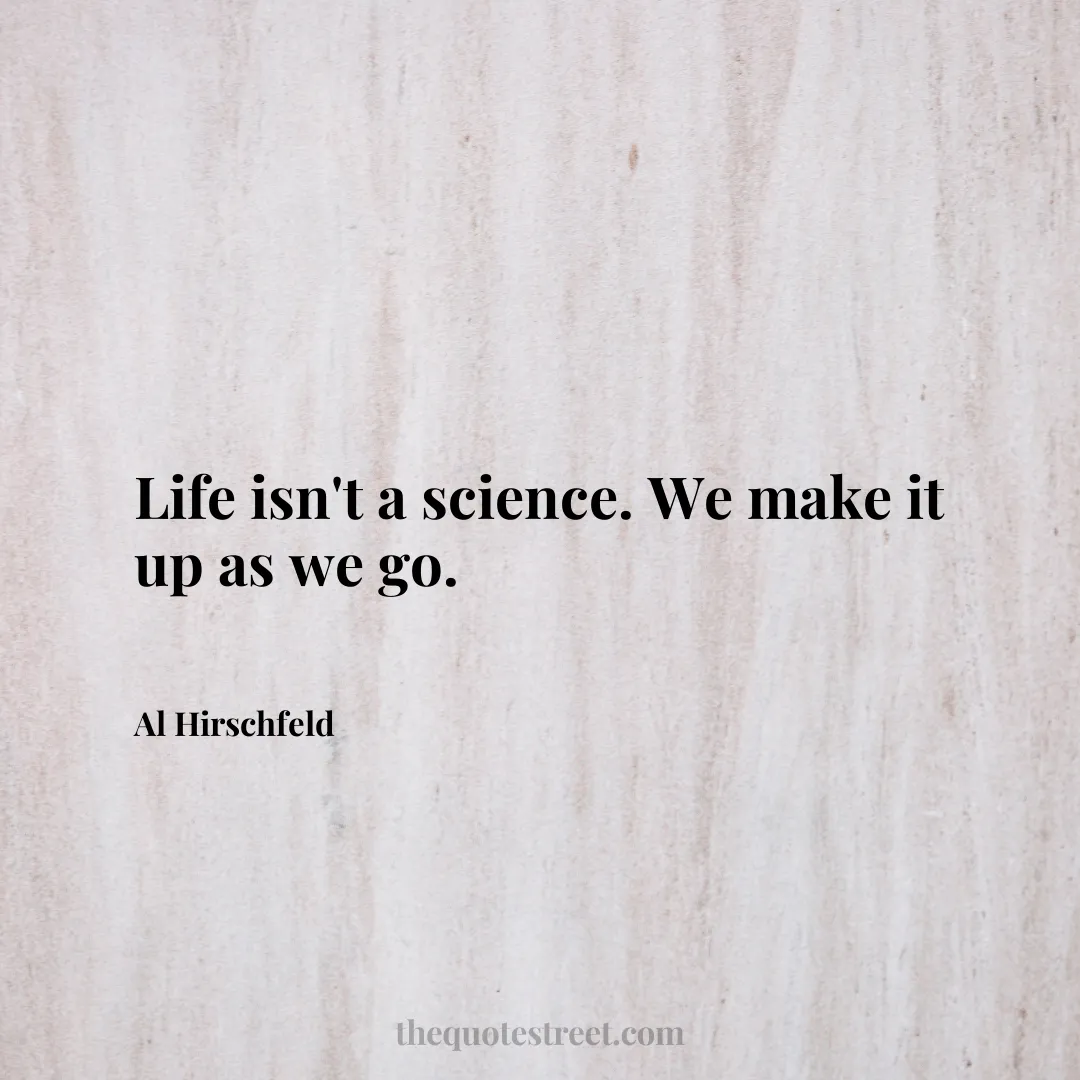 Life isn't a science. We make it up as we go. - Al Hirschfeld