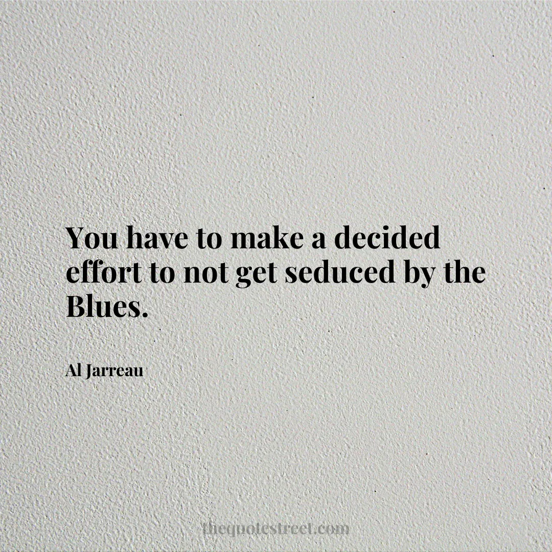 You have to make a decided effort to not get seduced by the Blues. - Al Jarreau