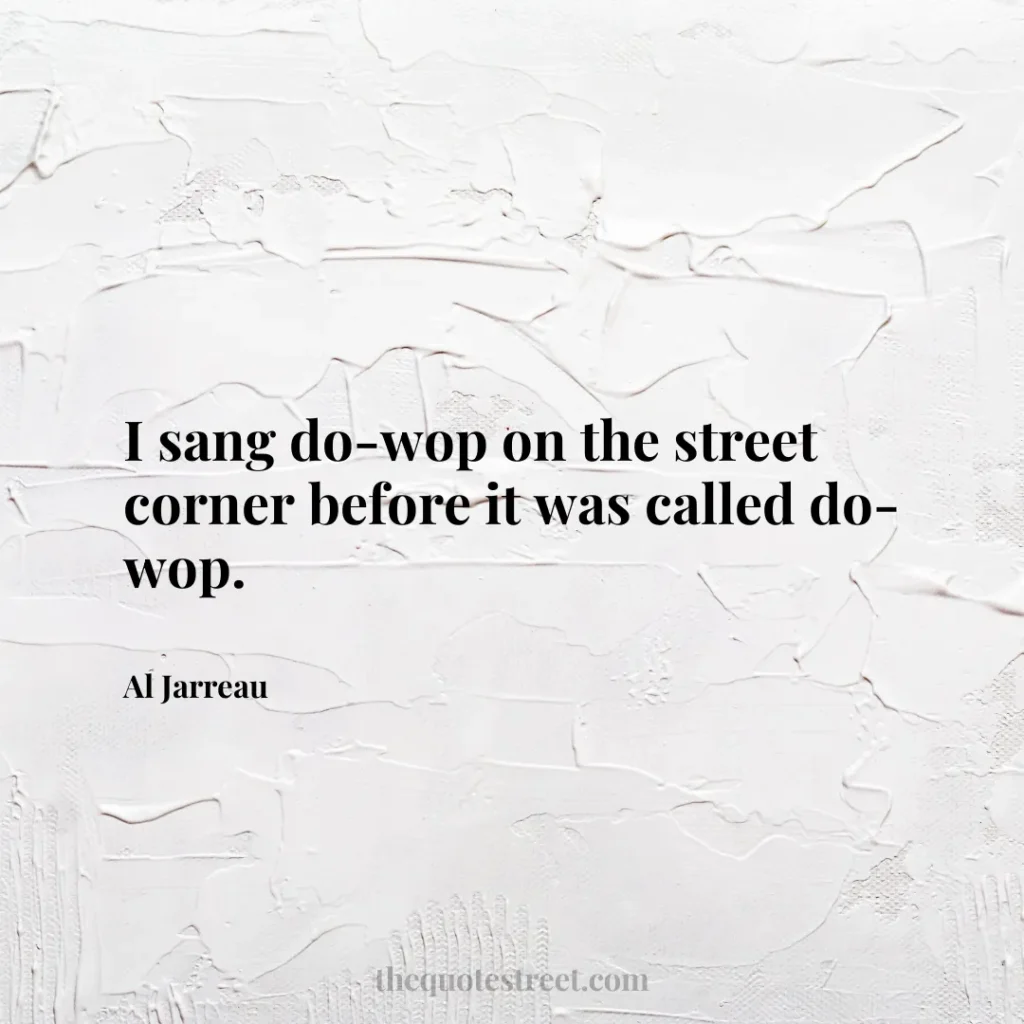 I sang do-wop on the street corner before it was called do-wop. - Al Jarreau