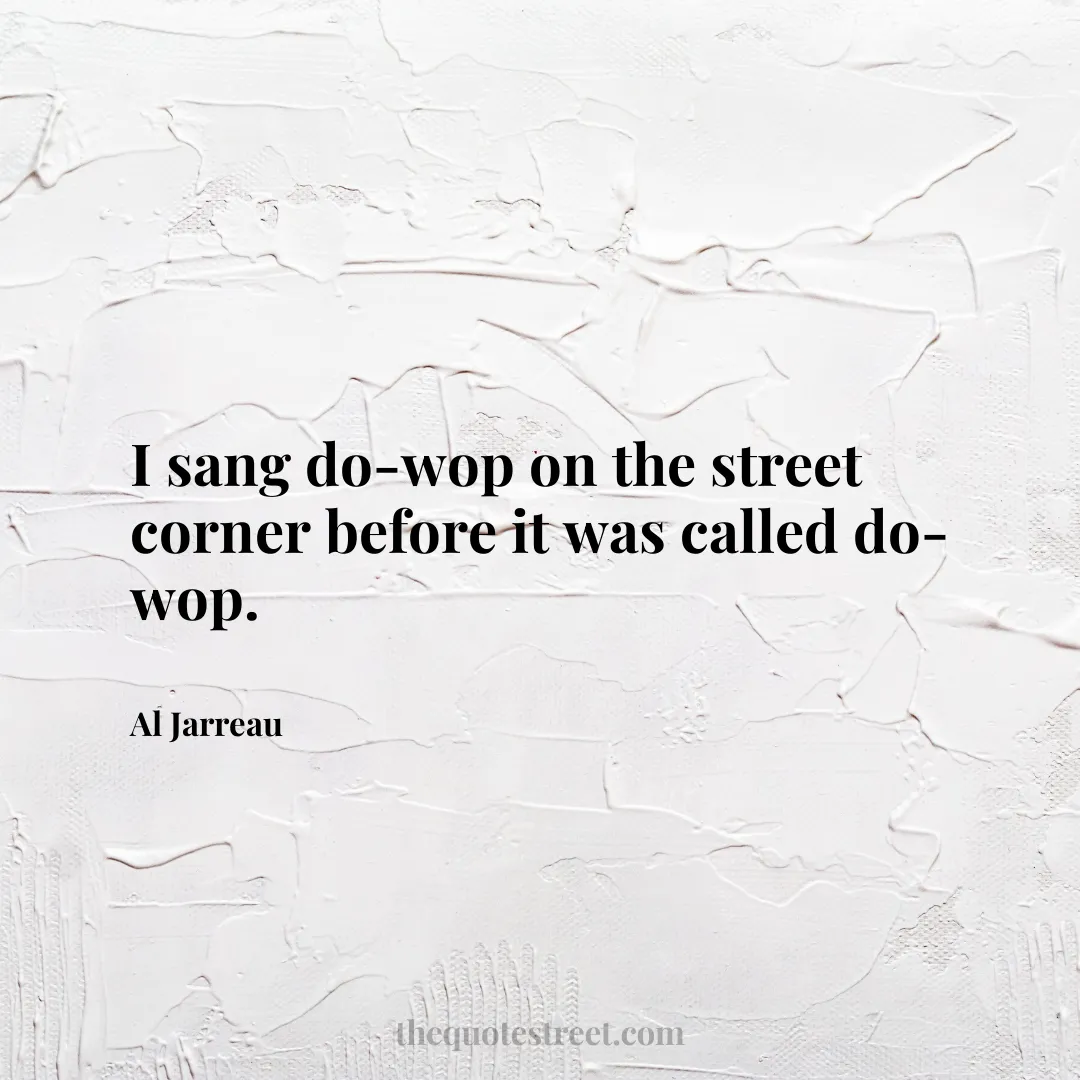 I sang do-wop on the street corner before it was called do-wop. - Al Jarreau