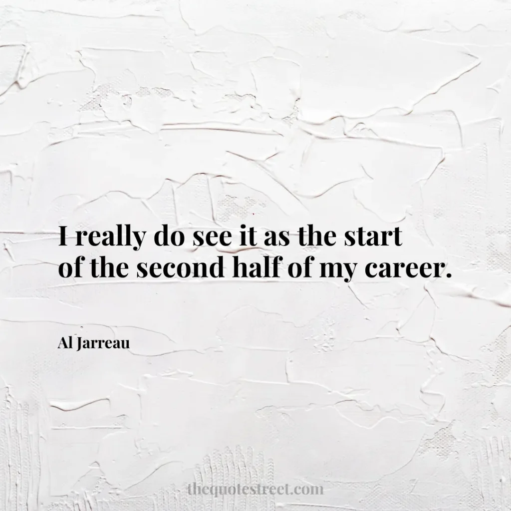 I really do see it as the start of the second half of my career. - Al Jarreau