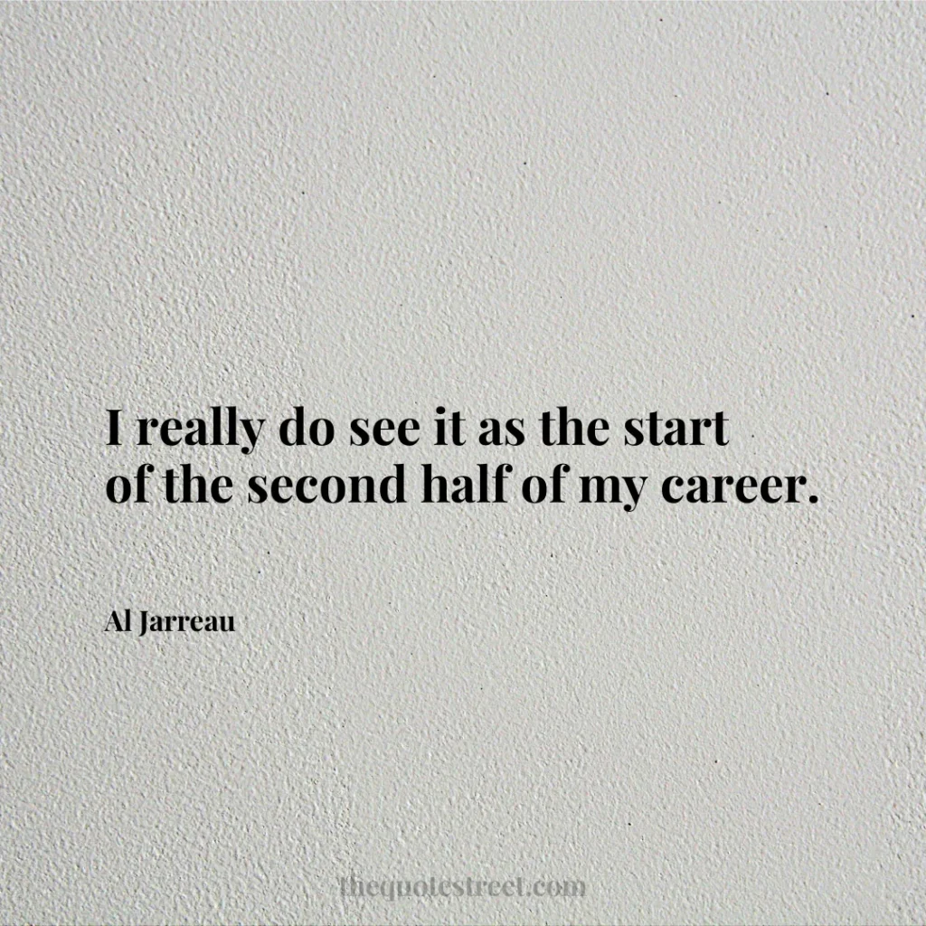 I really do see it as the start of the second half of my career. - Al Jarreau