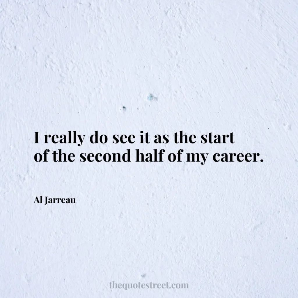 I really do see it as the start of the second half of my career. - Al Jarreau