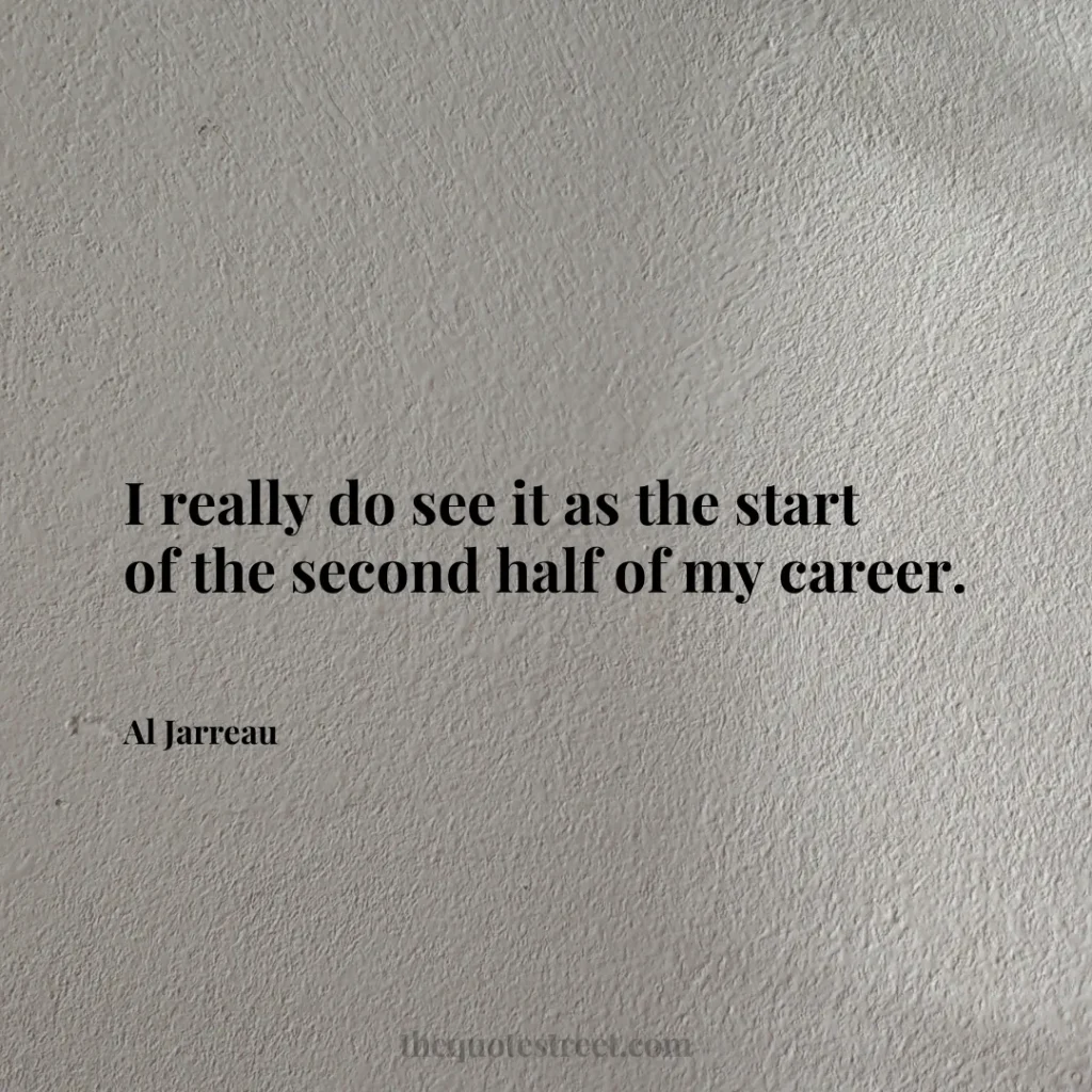 I really do see it as the start of the second half of my career. - Al Jarreau