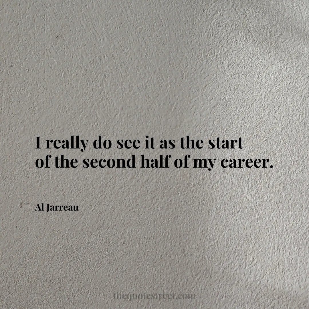 I really do see it as the start of the second half of my career. - Al Jarreau