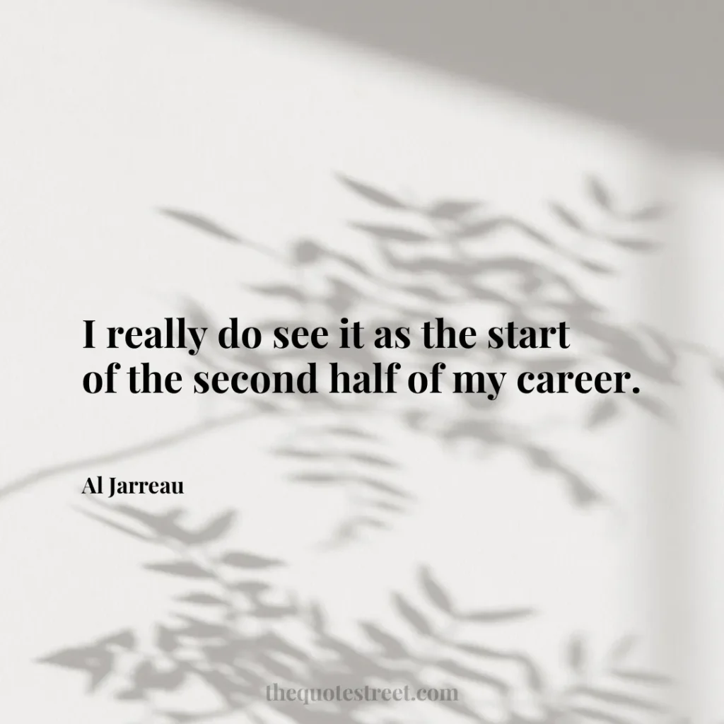 I really do see it as the start of the second half of my career. - Al Jarreau