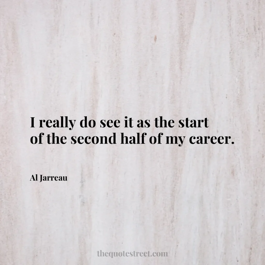 I really do see it as the start of the second half of my career. - Al Jarreau