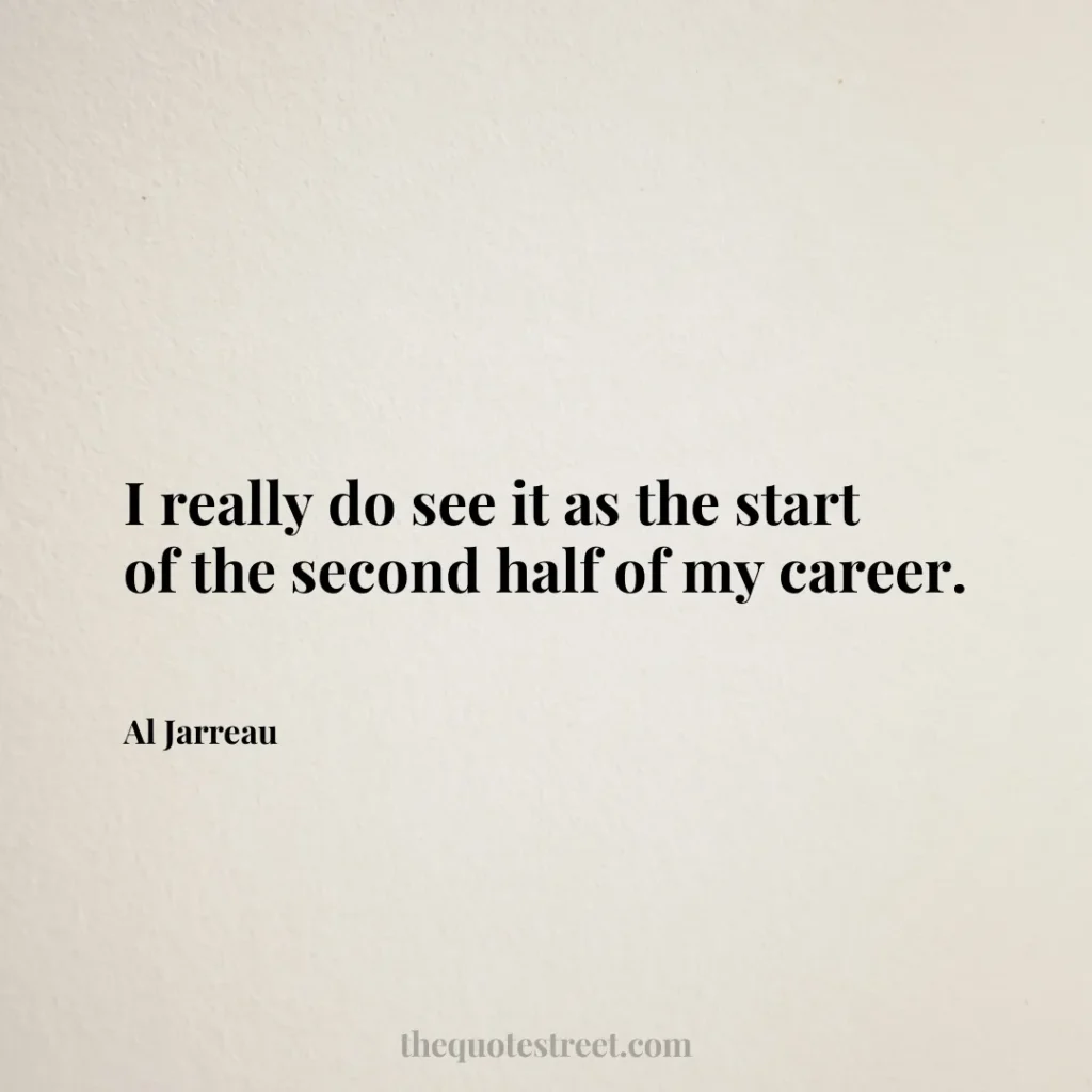 I really do see it as the start of the second half of my career. - Al Jarreau