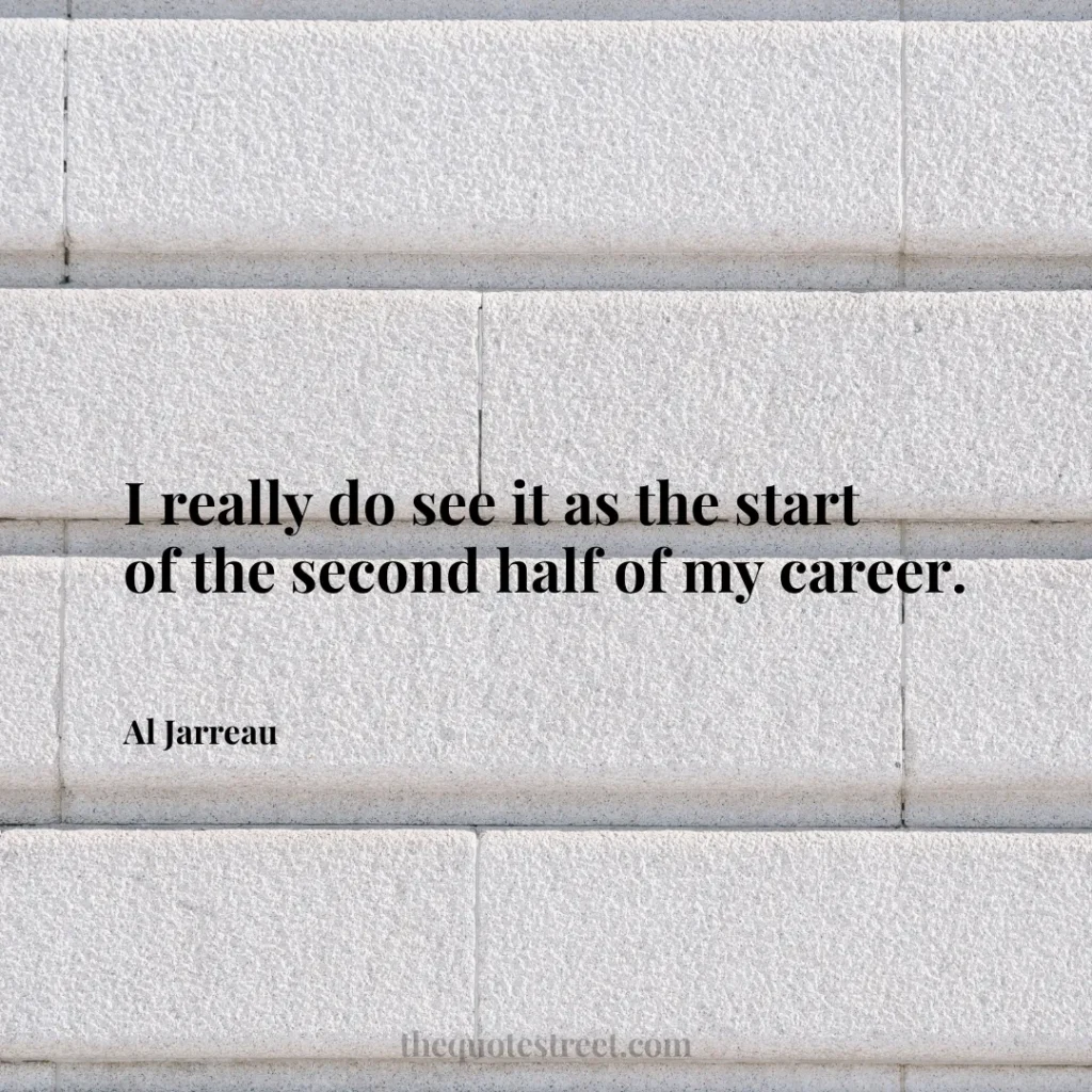 I really do see it as the start of the second half of my career. - Al Jarreau