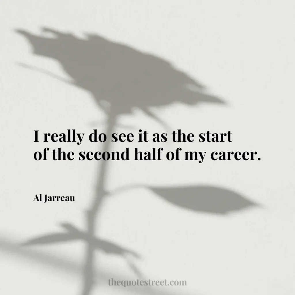 I really do see it as the start of the second half of my career. - Al Jarreau