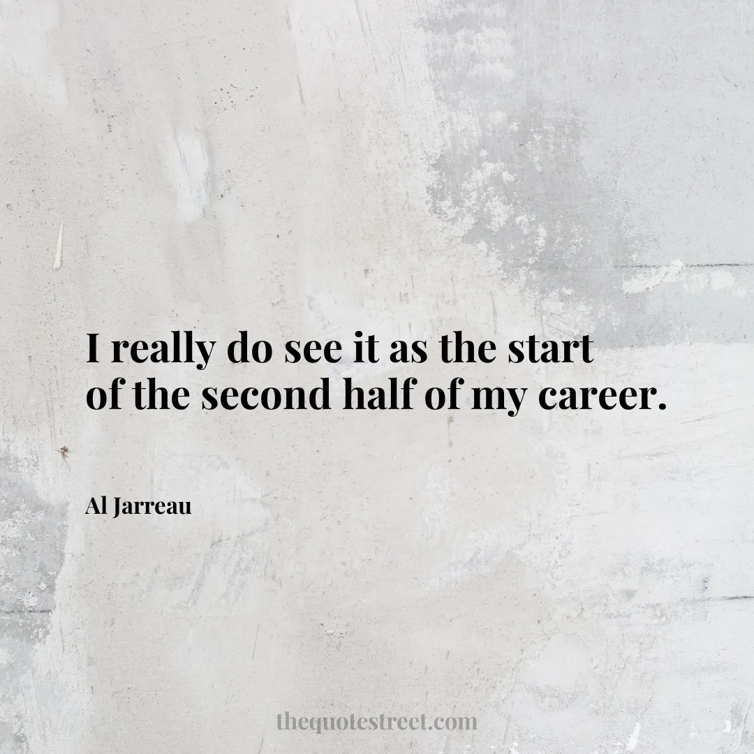 I really do see it as the start of the second half of my career. - Al Jarreau