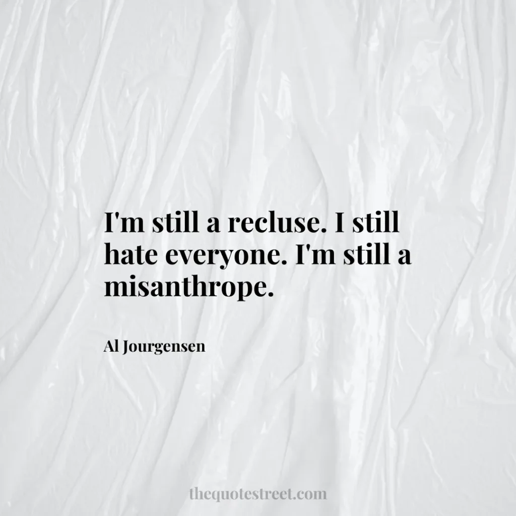 I'm still a recluse. I still hate everyone. I'm still a misanthrope. - Al Jourgensen