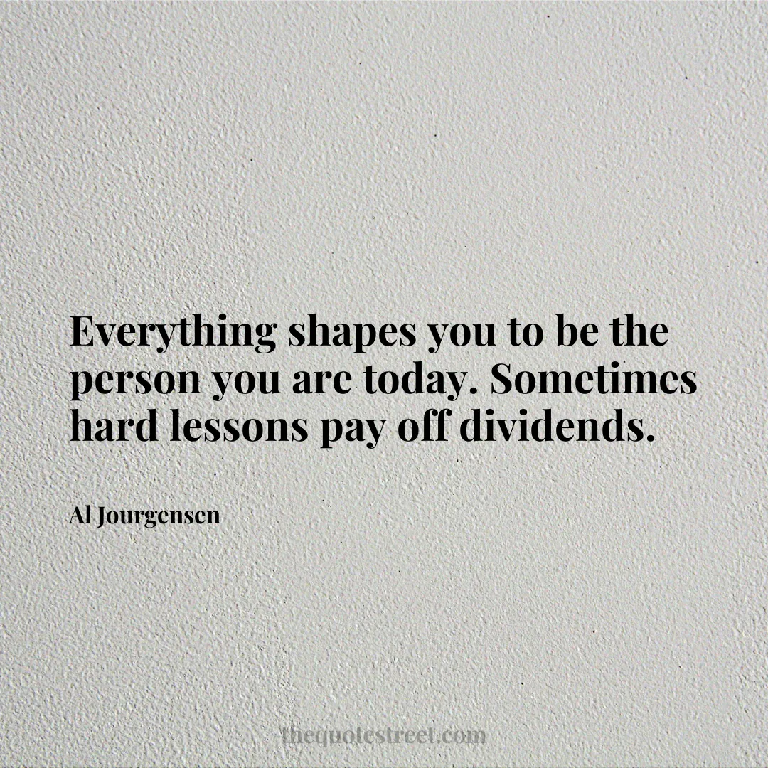 Everything shapes you to be the person you are today. Sometimes hard lessons pay off dividends. - Al Jourgensen