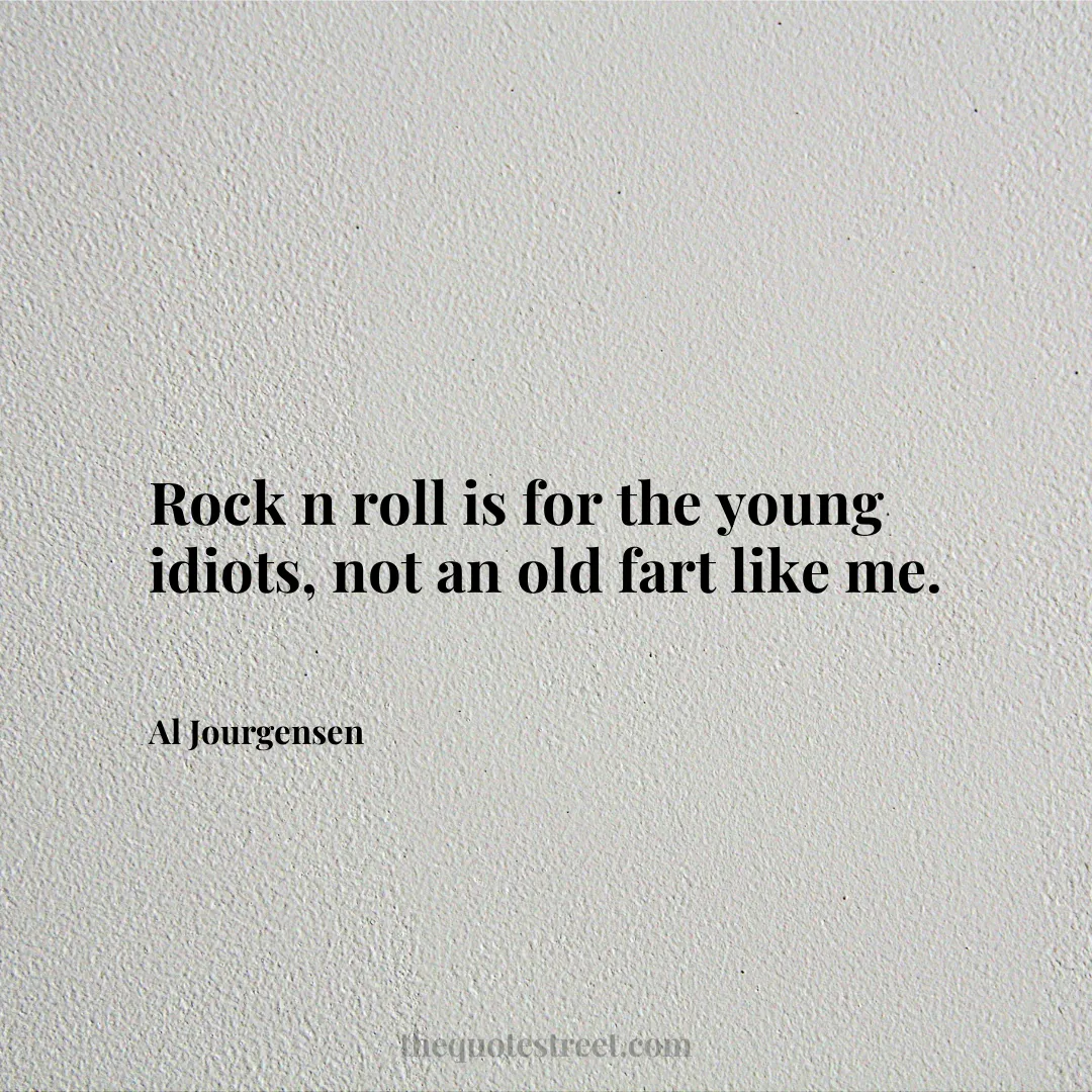Rock n roll is for the young idiots
