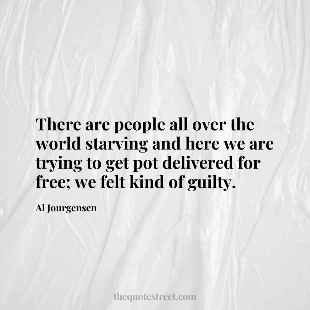 There are people all over the world starving and here we are trying to get pot delivered for free; we felt kind of guilty. - Al Jourgensen